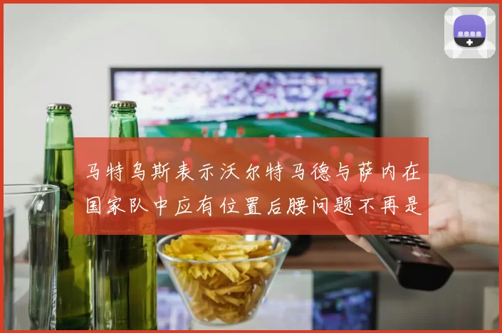 马特乌斯表示沃尔特马德与萨内在国家队中应有位置后腰问题不再是担忧