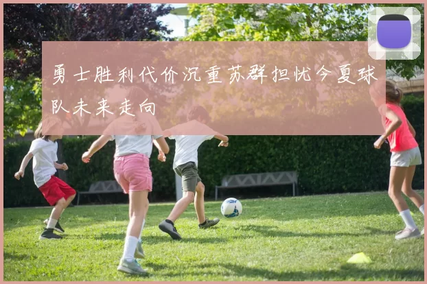 勇士胜利代价沉重苏群担忧今夏球队未来走向