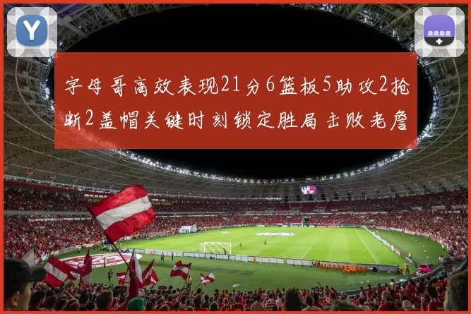 字母哥高效表现21分6篮板5助攻2抢断2盖帽关键时刻锁定胜局击败老詹