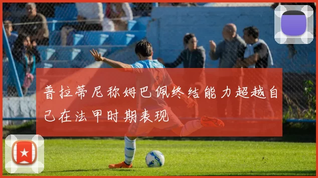 普拉蒂尼称姆巴佩终结能力超越自己在法甲时期表现