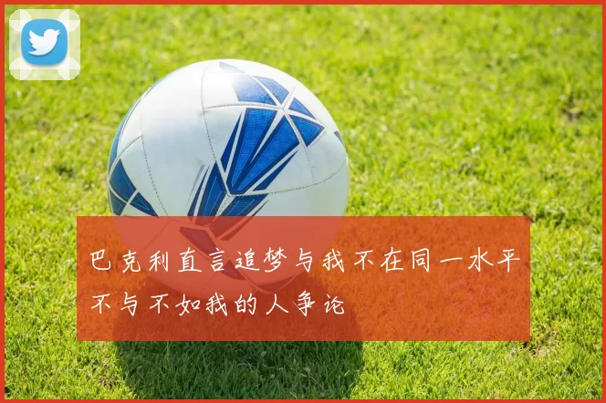 巴克利直言追梦与我不在同一水平不与不如我的人争论