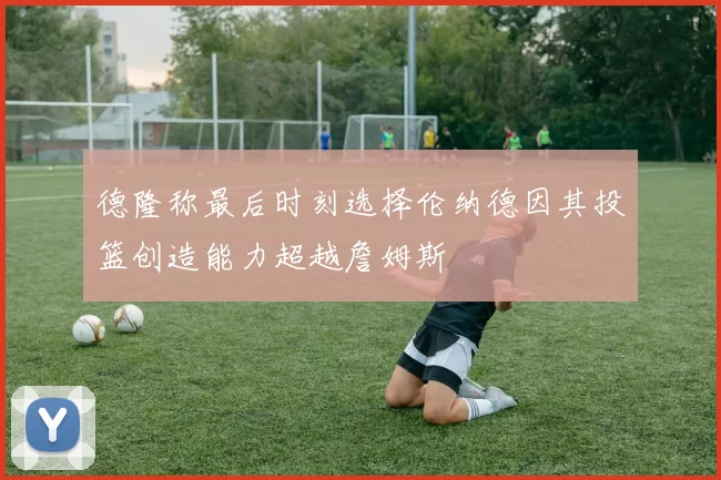 德隆称最后时刻选择伦纳德因其投篮创造能力超越詹姆斯