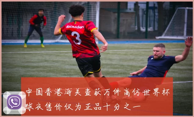 中国香港海关查获万件高仿世界杯球衣售价仅为正品十分之一
