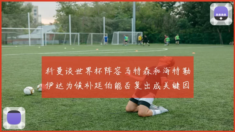 科曼谈世界杯阵容马特森和海特勒伊达为候补廷伯能否复出成关键因素