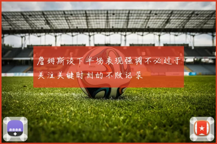 詹姆斯谈下半场表现强调不必过于关注关键时刻的不败记录