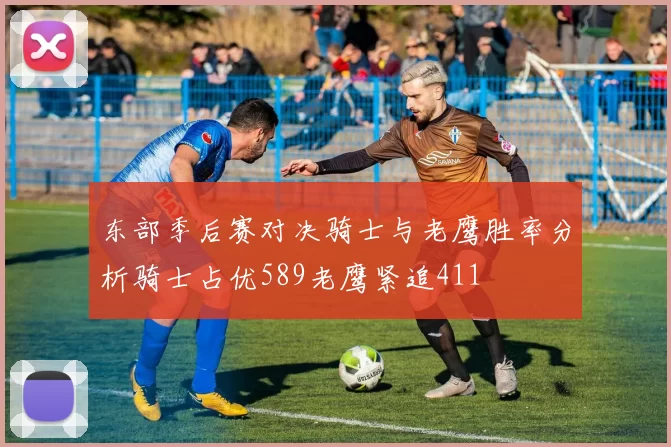 东部季后赛对决骑士与老鹰胜率分析骑士占优589老鹰紧追411