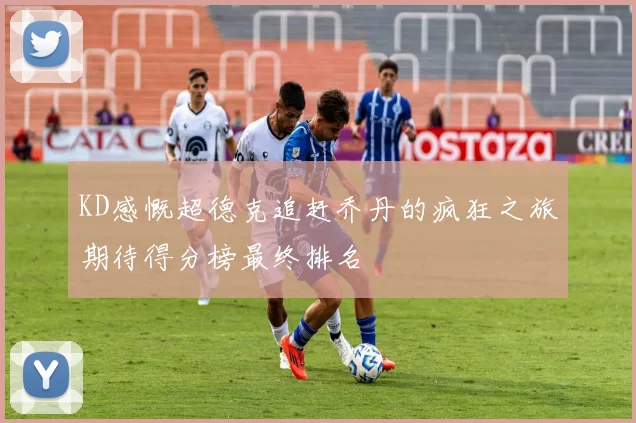 KD感慨超德克追赶乔丹的疯狂之旅期待得分榜最终排名