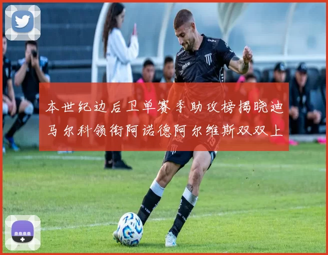 本世纪边后卫单赛季助攻榜揭晓迪马尔科领衔阿诺德阿尔维斯双双上榜