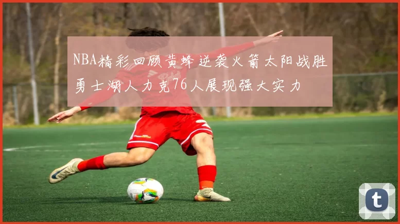 NBA精彩回顾黄蜂逆袭火箭太阳战胜勇士湖人力克76人展现强大实力