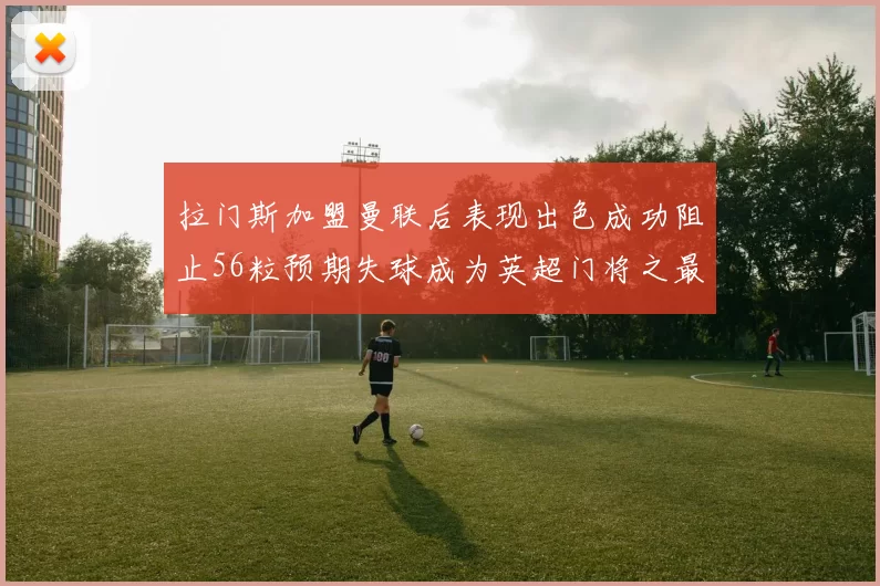 拉门斯加盟曼联后表现出色成功阻止56粒预期失球成为英超门将之最