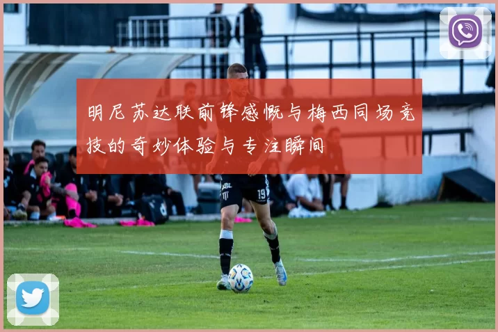 明尼苏达联前锋感慨与梅西同场竞技的奇妙体验与专注瞬间