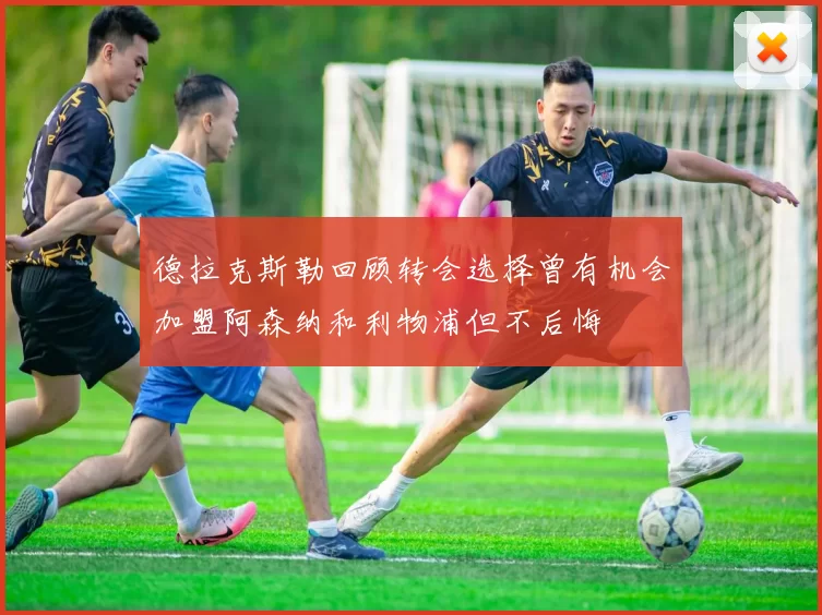 德拉克斯勒回顾转会选择曾有机会加盟阿森纳和利物浦但不后悔