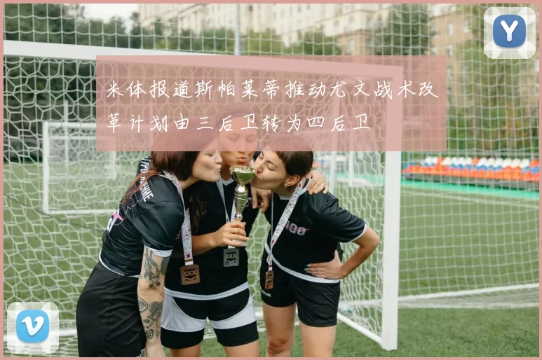 米体报道斯帕莱蒂推动尤文战术改革计划由三后卫转为四后卫