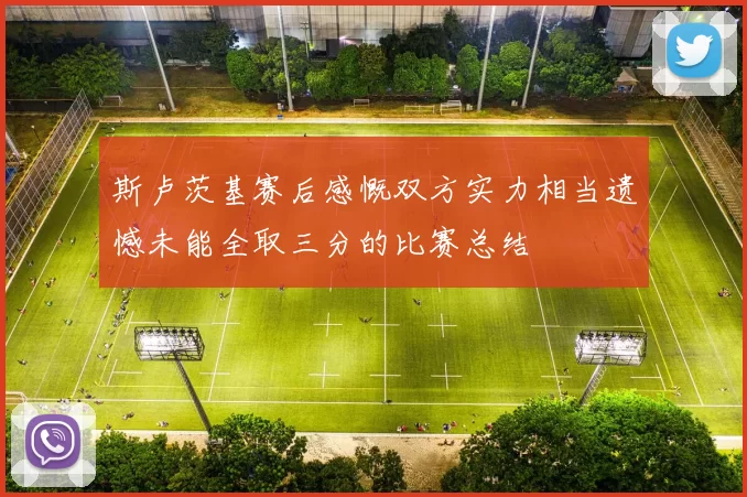 斯卢茨基赛后感慨双方实力相当遗憾未能全取三分的比赛总结