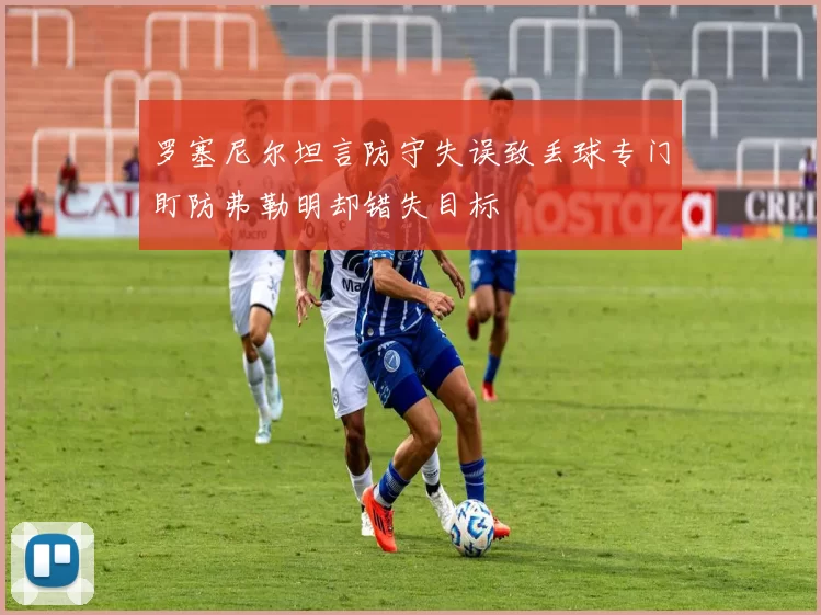 罗塞尼尔坦言防守失误致丢球专门盯防弗勒明却错失目标
