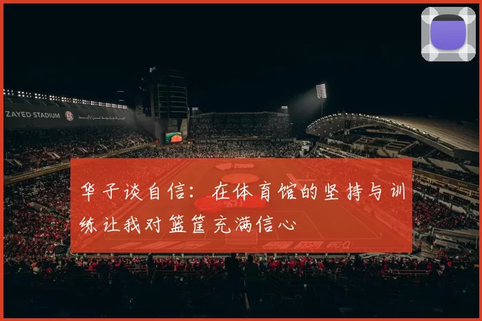 华子谈自信：在体育馆的坚持与训练让我对篮筐充满信心