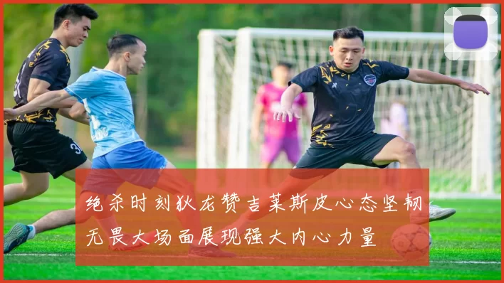 绝杀时刻狄龙赞吉莱斯皮心态坚韧无畏大场面展现强大内心力量