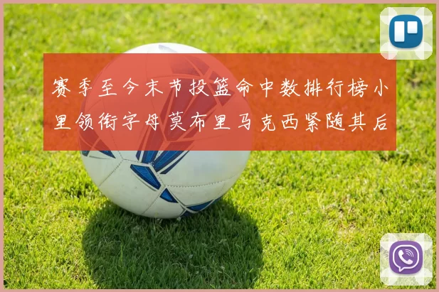 赛季至今末节投篮命中数排行榜小里领衔字母莫布里马克西紧随其后